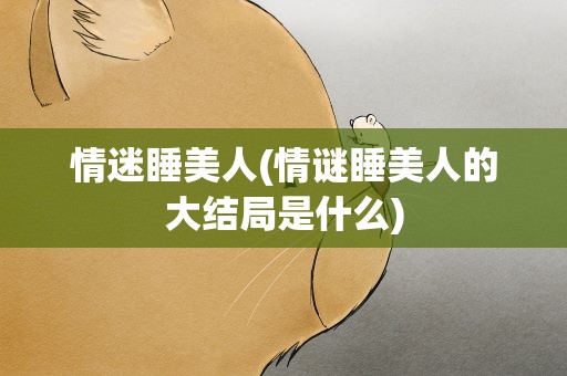 情迷睡美人(情谜睡美人的大结局是什么)