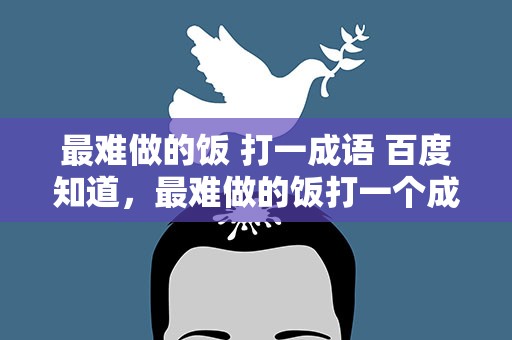最难做的饭 打一成语 百度知道，最难做的饭打一个成语