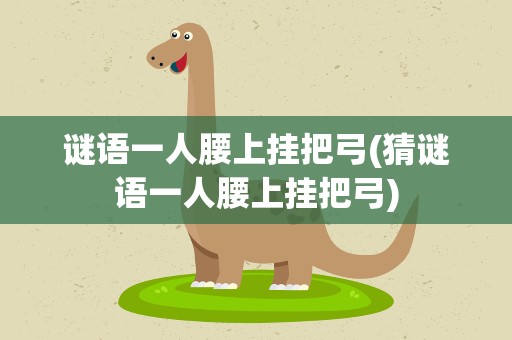 谜语一人腰上挂把弓(猜谜语一人腰上挂把弓)