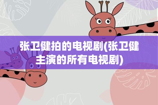 张卫健拍的电视剧(张卫健主演的所有电视剧)