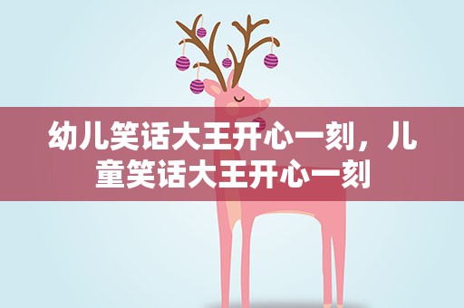 幼儿笑话大王开心一刻，儿童笑话大王开心一刻