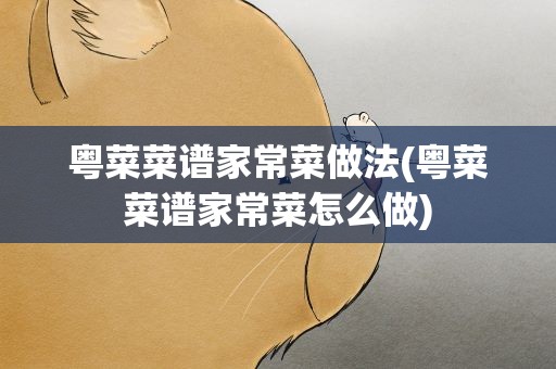 粤菜菜谱家常菜做法(粤菜菜谱家常菜怎么做)