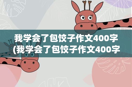 我学会了包饺子作文400字(我学会了包饺子作文400字左右)