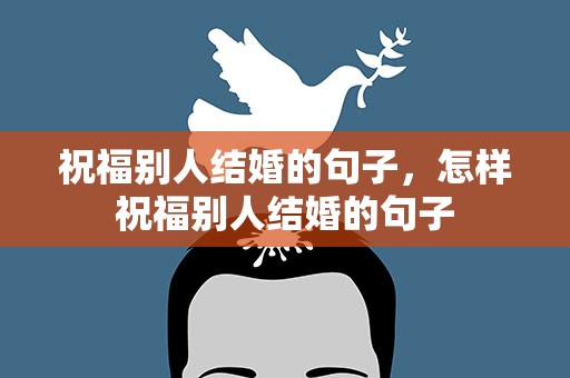 祝福别人结婚的句子，怎样祝福别人结婚的句子