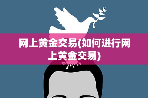 网上黄金交易(如何进行网上黄金交易)