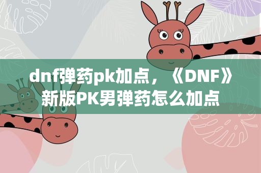dnf弹药pk加点，《DNF》新版PK男弹药怎么加点