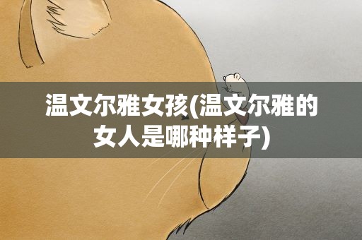 温文尔雅女孩(温文尔雅的女人是哪种样子)