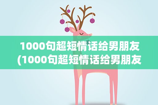 1000句超短情话给男朋友(1000句超短情话给男朋友听)