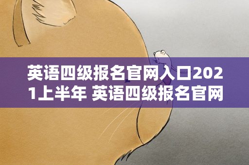 英语四级报名官网入口2021上半年 英语四级报名官网入口2021上半年考试时间