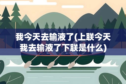 我今天去输液了(上联今天我去输液了下联是什么)