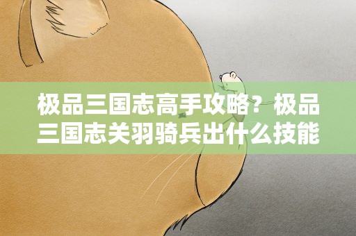 极品三国志高手攻略？极品三国志关羽骑兵出什么技能