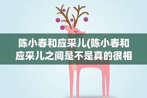 陈小春和应采儿(陈小春和应采儿之间是不是真的很相爱)
