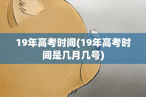 19年高考时间(19年高考时间是几月几号)