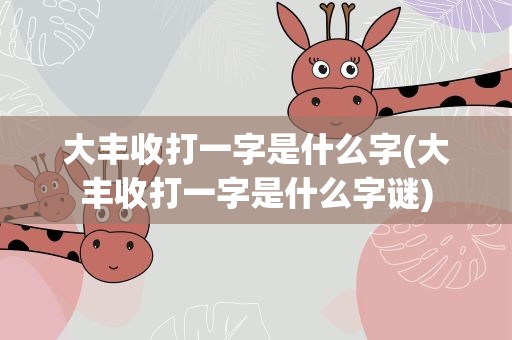 大丰收打一字是什么字(大丰收打一字是什么字谜)