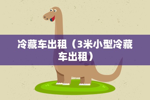 冷藏车出租（3米小型冷藏车出租）