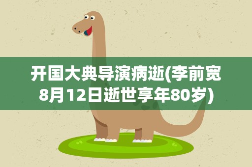 开国大典导演病逝(李前宽8月12日逝世享年80岁)
