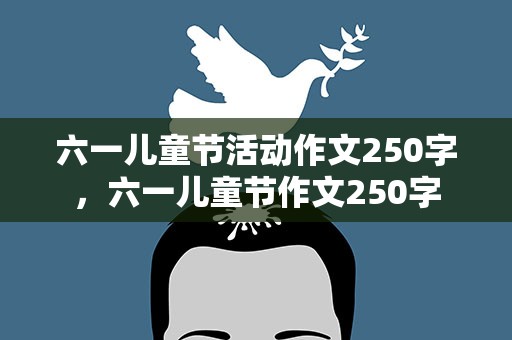 六一儿童节活动作文250字，六一儿童节作文250字