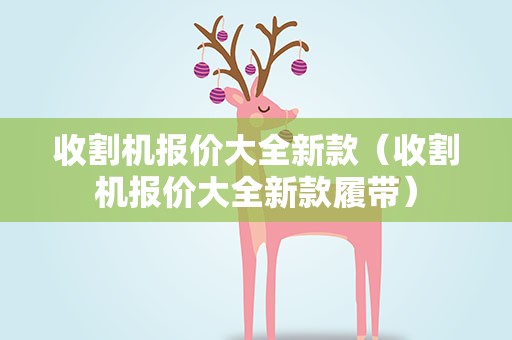 收割机报价大全新款（收割机报价大全新款履带）