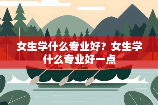 女生学什么专业好？女生学什么专业好一点