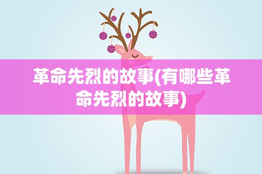 革命先烈的故事(有哪些革命先烈的故事)