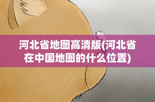 河北省地图高清版(河北省在中国地图的什么位置)