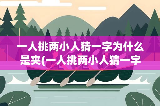一人挑两小人猜一字为什么是夹(一人挑两小人猜一字为什么是夹字)