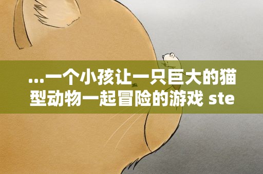 ...一个小孩让一只巨大的猫型动物一起冒险的游戏 steam里 一个小孩让一只巨大的猫型动物一起冒险的游戏