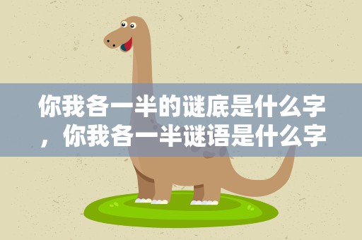 你我各一半的谜底是什么字，你我各一半谜语是什么字