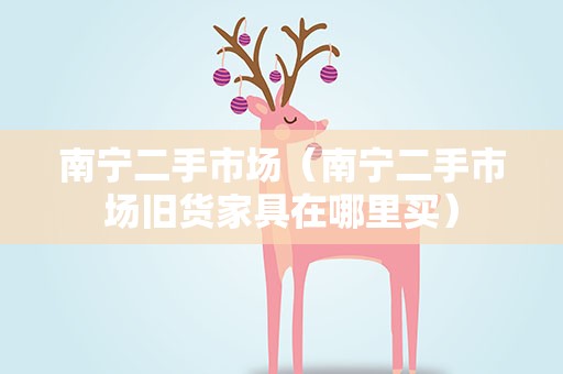 南宁二手市场（南宁二手市场旧货家具在哪里买）