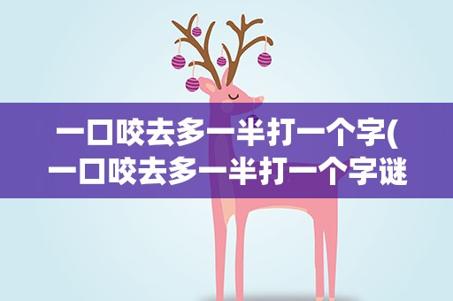 一口咬去多一半打一个字(一口咬去多一半打一个字谜)