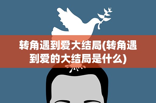 转角遇到爱大结局(转角遇到爱的大结局是什么)