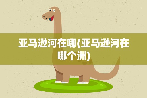 亚马逊河在哪(亚马逊河在哪个洲)