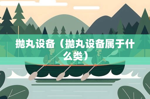抛丸设备（抛丸设备属于什么类）