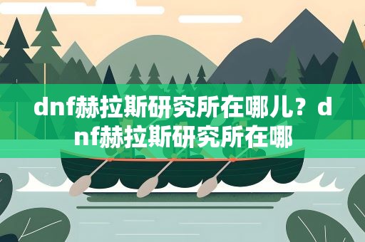 dnf赫拉斯研究所在哪儿？dnf赫拉斯研究所在哪