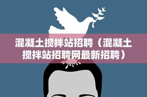 混凝土搅拌站招聘（混凝土搅拌站招聘网最新招聘）