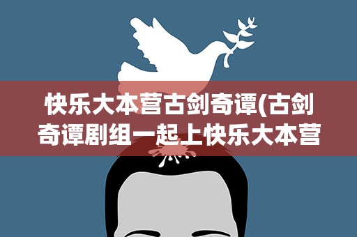 快乐大本营古剑奇谭(古剑奇谭剧组一起上快乐大本营是哪一期)