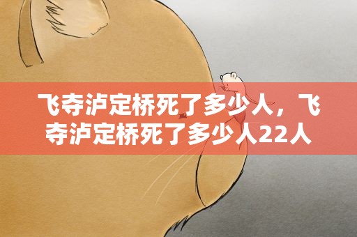 飞夺泸定桥死了多少人，飞夺泸定桥死了多少人22人名单