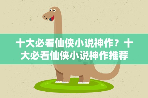 十大必看仙侠小说神作？十大必看仙侠小说神作推荐