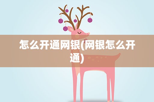 怎么开通网银(网银怎么开通)