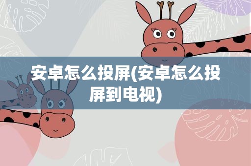 安卓怎么投屏(安卓怎么投屏到电视)