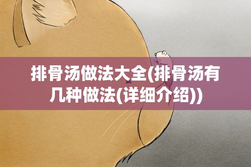 排骨汤做法大全(排骨汤有几种做法(详细介绍))