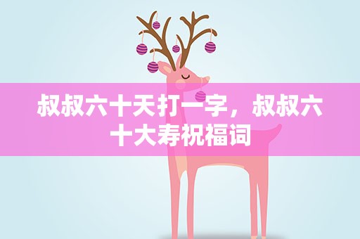 叔叔六十天打一字，叔叔六十大寿祝福词
