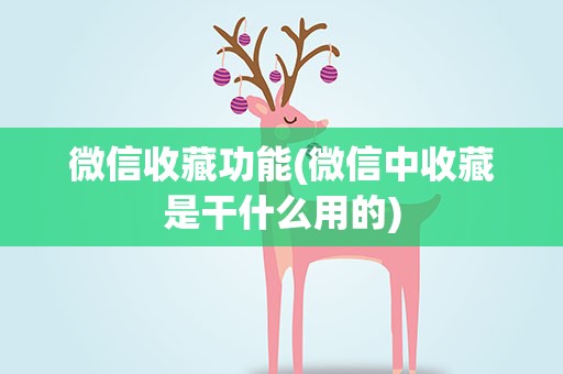 微信收藏功能(微信中收藏是干什么用的)