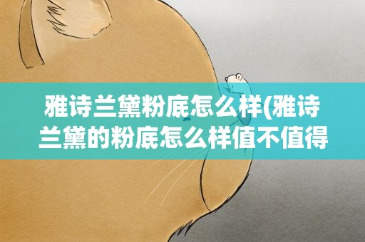 雅诗兰黛粉底怎么样(雅诗兰黛的粉底怎么样值不值得买)