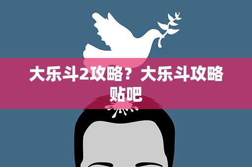 大乐斗2攻略？大乐斗攻略贴吧