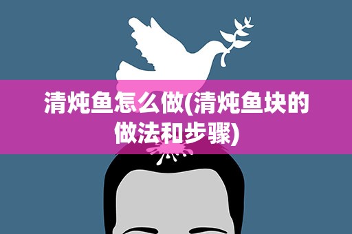 清炖鱼怎么做(清炖鱼块的做法和步骤)