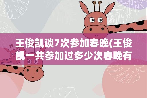 王俊凯谈7次参加春晚(王俊凯一共参加过多少次春晚有几次是组合同台表演)