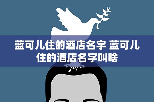 蓝可儿住的酒店名字 蓝可儿住的酒店名字叫啥