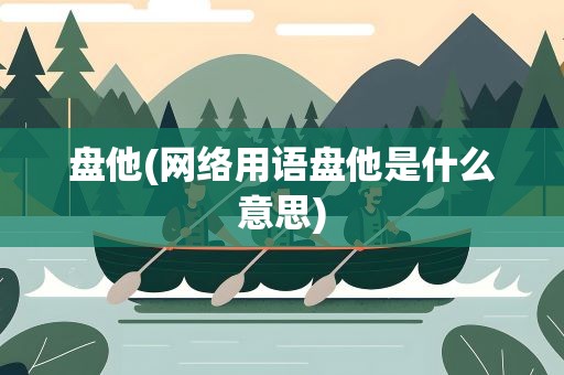 盘他(网络用语盘他是什么意思)