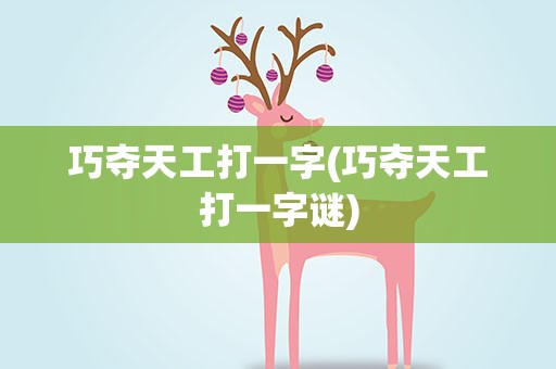 巧夺天工打一字(巧夺天工打一字谜)